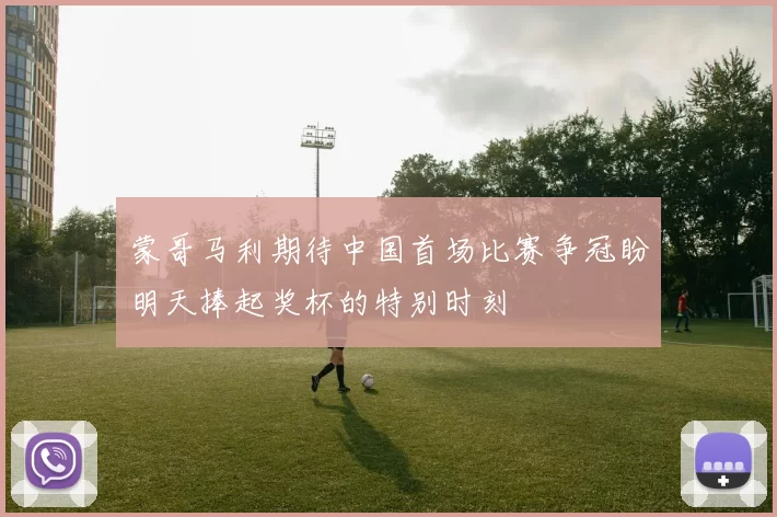 蒙哥马利期待中国首场比赛争冠盼明天捧起奖杯的特别时刻