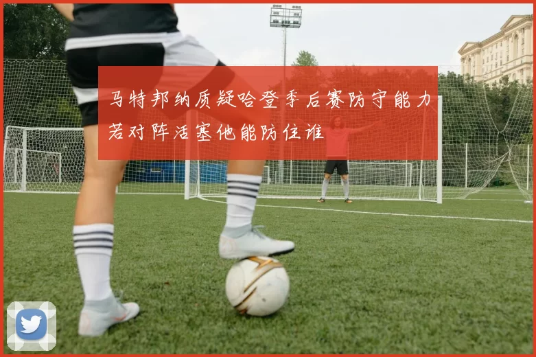 马特邦纳质疑哈登季后赛防守能力若对阵活塞他能防住谁