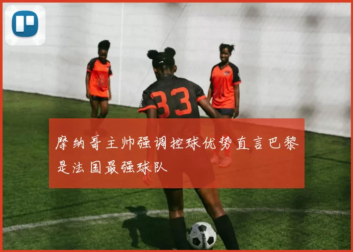 摩纳哥主帅强调控球优势直言巴黎是法国最强球队