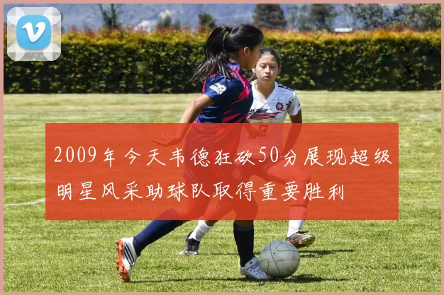 2009年今天韦德狂砍50分展现超级明星风采助球队取得重要胜利