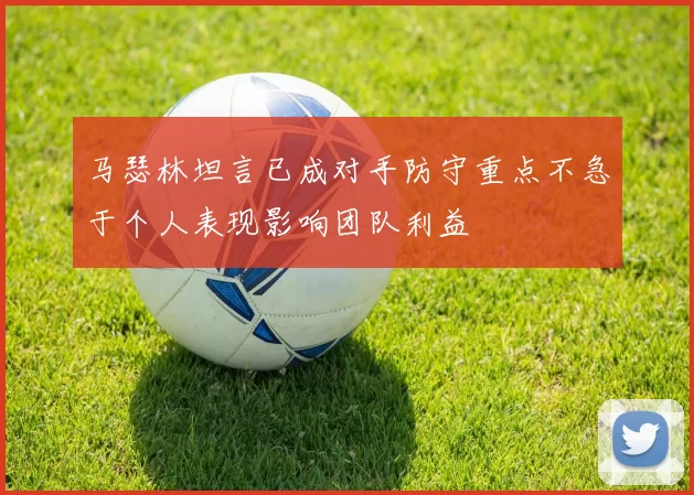马瑟林坦言已成对手防守重点不急于个人表现影响团队利益