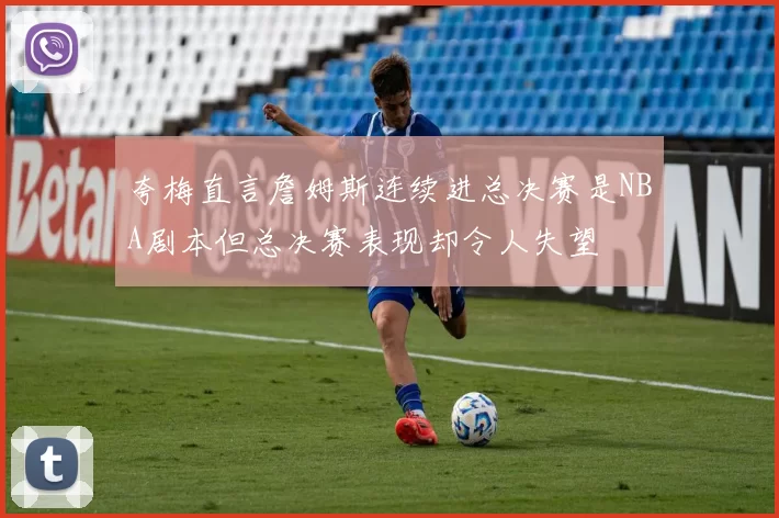 夸梅直言詹姆斯连续进总决赛是NBA剧本但总决赛表现却令人失望