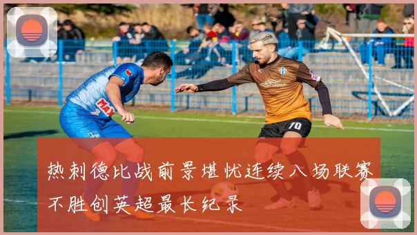 热刺德比战前景堪忧连续八场联赛不胜创英超最长纪录