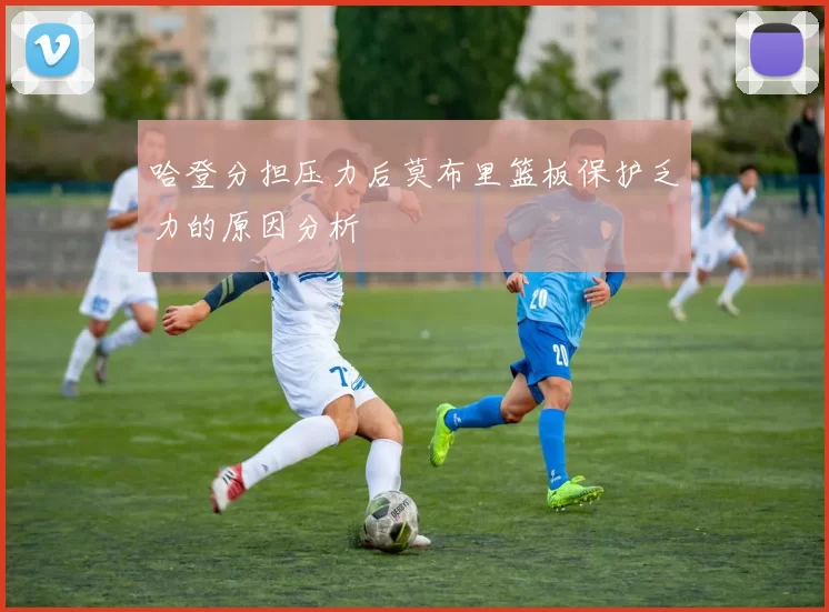 哈登分担压力后莫布里篮板保护乏力的原因分析