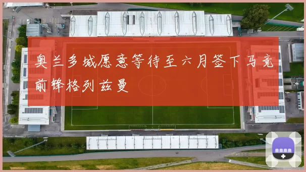 奥兰多城愿意等待至六月签下马竞前锋格列兹曼