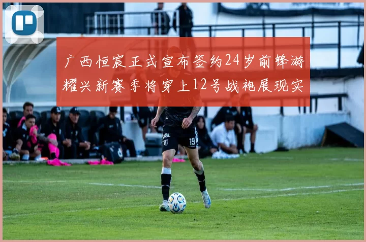 广西恒宸正式宣布签约24岁前锋游耀兴新赛季将穿上12号战袍展现实力