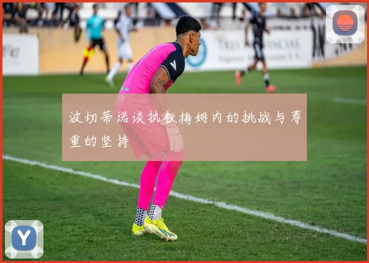 波切蒂诺谈执教梅姆内的挑战与尊重的坚持