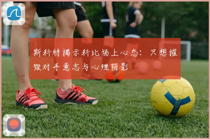 斯科特揭示科比场上心态：只想摧毁对手意志与心理阴影
