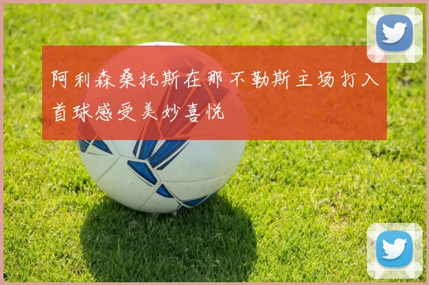 阿利森桑托斯在那不勒斯主场打入首球感受美妙喜悦