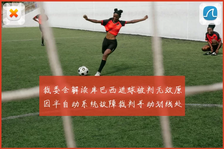 裁委会解读库巴西进球被判无效原因半自动系统故障裁判手动划线处理