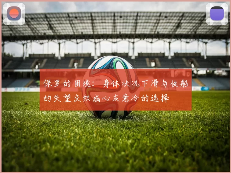 保罗的困境：身体状况下滑与快船的失望交织成心灰意冷的选择
