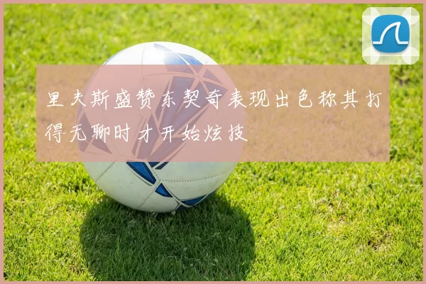 里夫斯盛赞东契奇表现出色称其打得无聊时才开始炫技