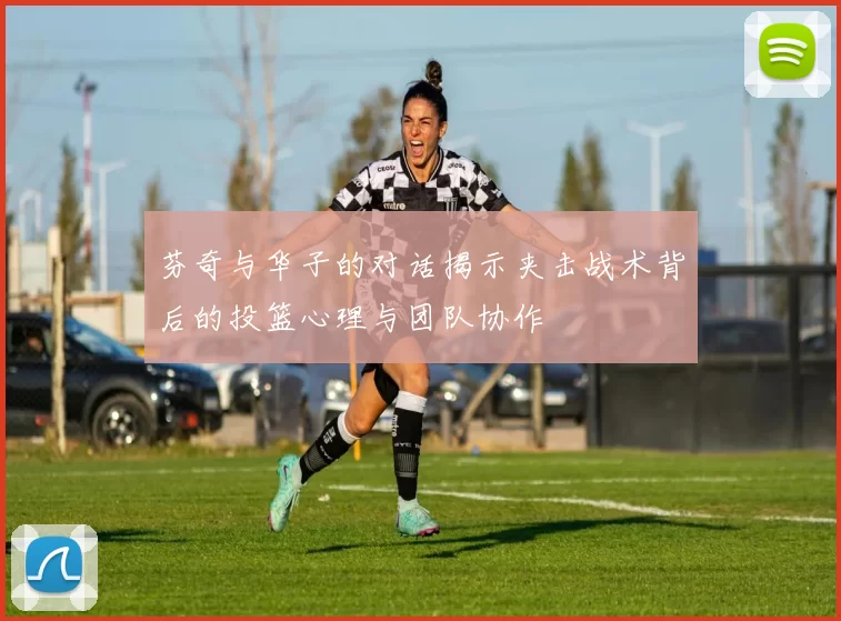 芬奇与华子的对话揭示夹击战术背后的投篮心理与团队协作